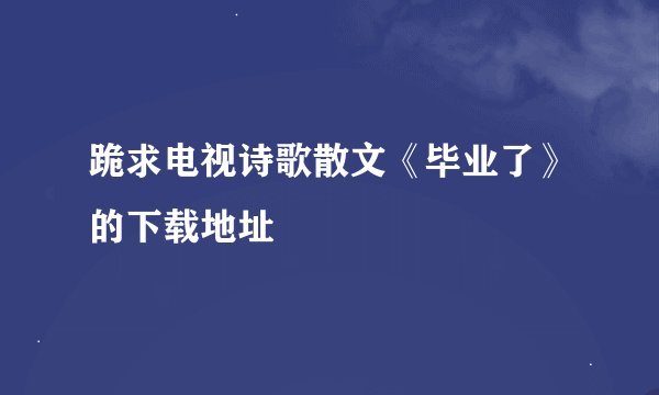 跪求电视诗歌散文《毕业了》的下载地址