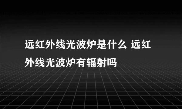 远红外线光波炉是什么 远红外线光波炉有辐射吗