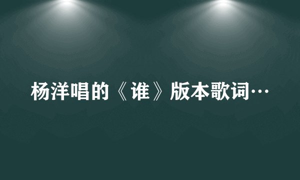 杨洋唱的《谁》版本歌词…