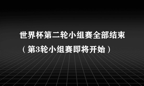 世界杯第二轮小组赛全部结束（第3轮小组赛即将开始）