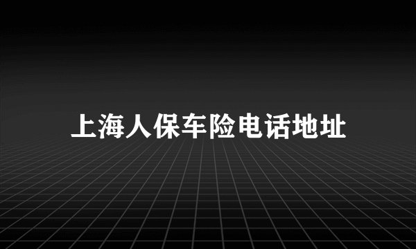 上海人保车险电话地址