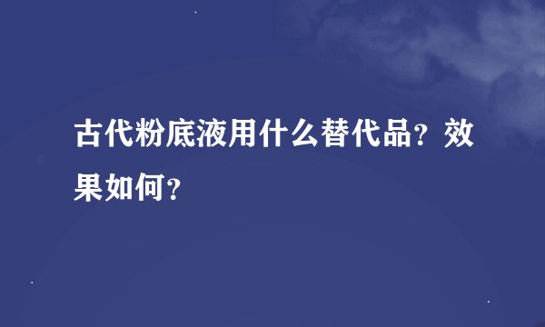 古代粉底液用什么替代品？效果如何？