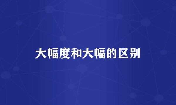 大幅度和大幅的区别