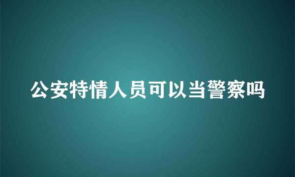 公安特情人员可以当警察吗