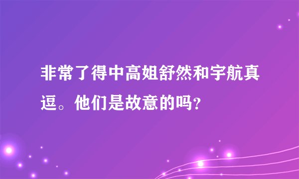 非常了得中高姐舒然和宇航真逗。他们是故意的吗？
