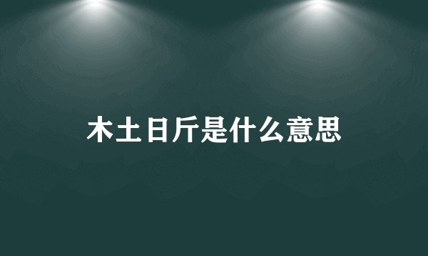 木土日斤是什么意思