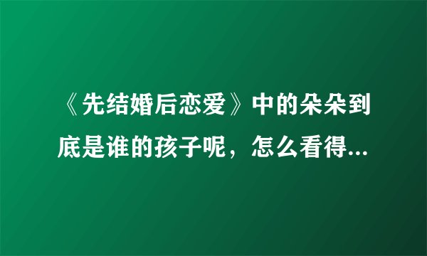 《先结婚后恋爱》中的朵朵到底是谁的孩子呢，怎么看得稀里糊涂的哟！