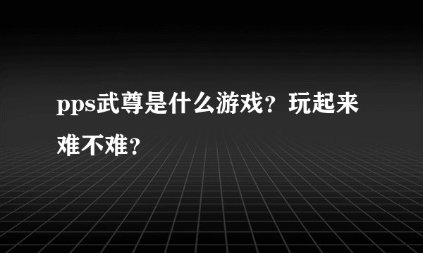 pps武尊是什么游戏？玩起来难不难？