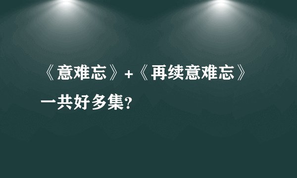 《意难忘》+《再续意难忘》一共好多集？