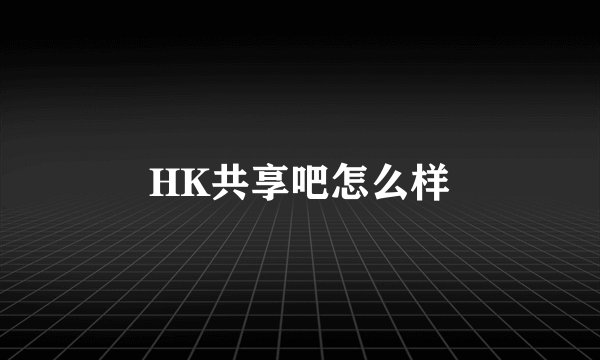 HK共享吧怎么样
