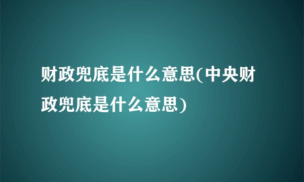 财政兜底是什么意思(中央财政兜底是什么意思)