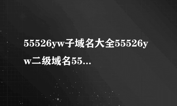 55526yw子域名大全55526yw二级域名55526yw域名解析查询每期出号码
