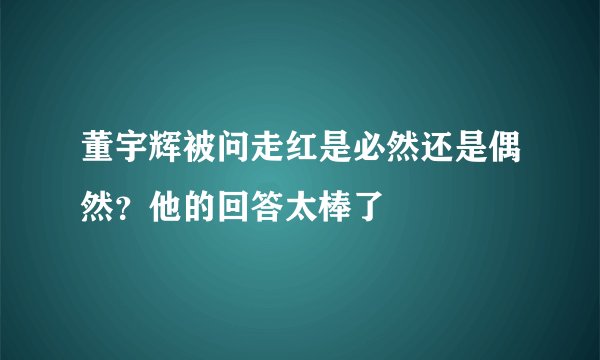 董宇辉被问走红是必然还是偶然？他的回答太棒了