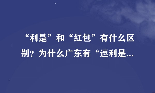 “利是”和“红包”有什么区别？为什么广东有“逗利是”的习俗？