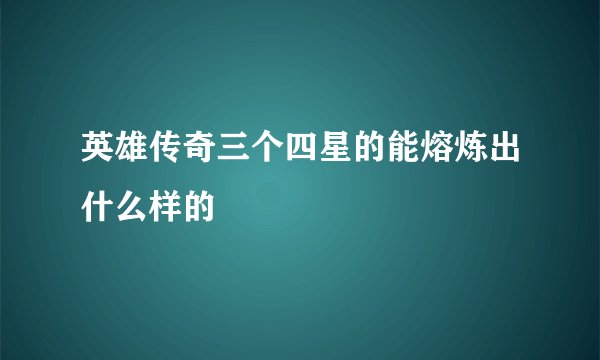 英雄传奇三个四星的能熔炼出什么样的
