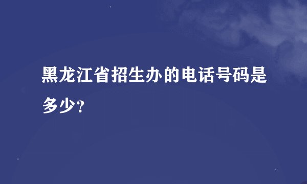 黑龙江省招生办的电话号码是多少？