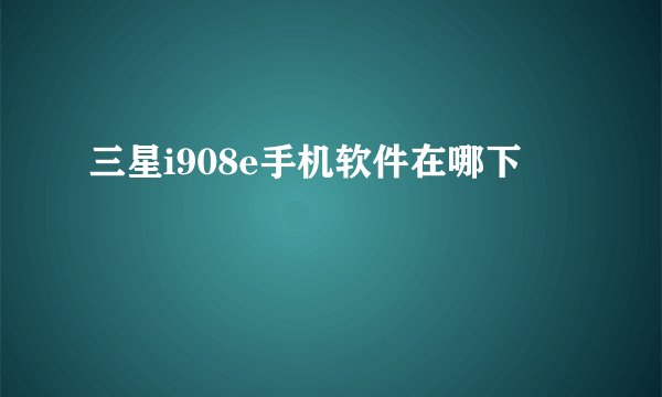 三星i908e手机软件在哪下