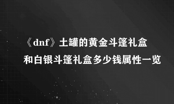 《dnf》土罐的黄金斗篷礼盒和白银斗篷礼盒多少钱属性一览