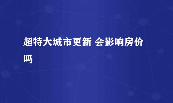 超特大城市更新 会影响房价吗