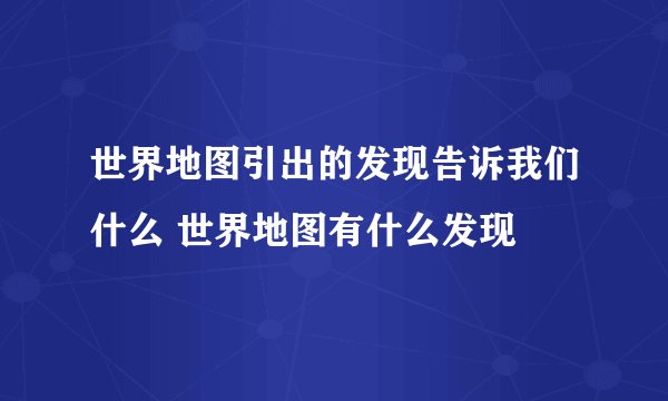 世界地图引出的发现告诉我们什么 世界地图有什么发现