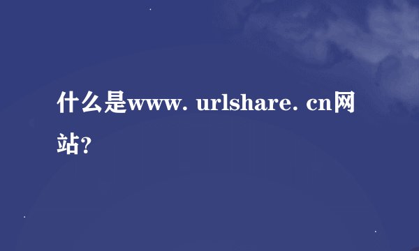 什么是www. urlshare. cn网站？