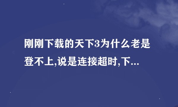 刚刚下载的天下3为什么老是登不上,说是连接超时,下载了2次