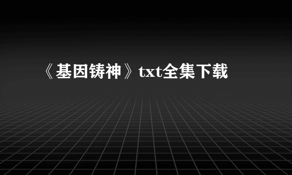 《基因铸神》txt全集下载