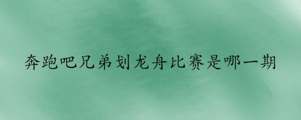 奔跑吧兄弟划龙舟比赛是哪一期