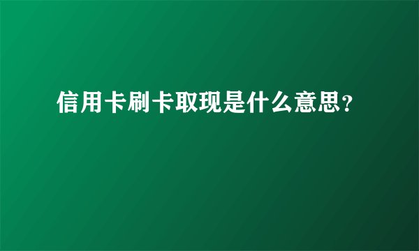 信用卡刷卡取现是什么意思？