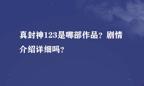 真封神123是哪部作品？剧情介绍详细吗？