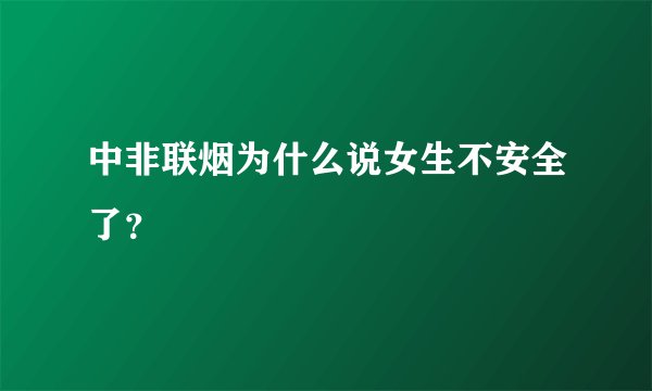 中非联烟为什么说女生不安全了？