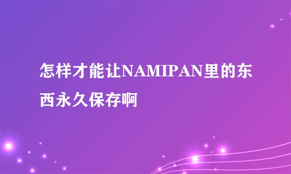 怎样才能让NAMIPAN里的东西永久保存啊