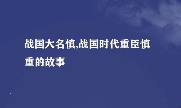 战国大名慎,战国时代重臣慎重的故事