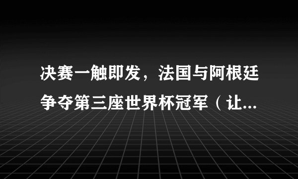 决赛一触即发，法国与阿根廷争夺第三座世界杯冠军（让人热血沸腾的场面）