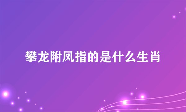 攀龙附凤指的是什么生肖