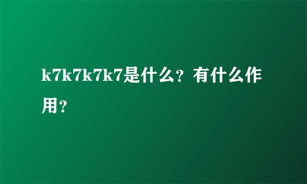 k7k7k7k7是什么？有什么作用？