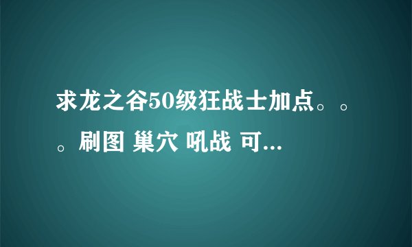 求龙之谷50级狂战士加点。。。刷图 巢穴 吼战 可以同时满足么？？？求大神详细解释 不要复制！