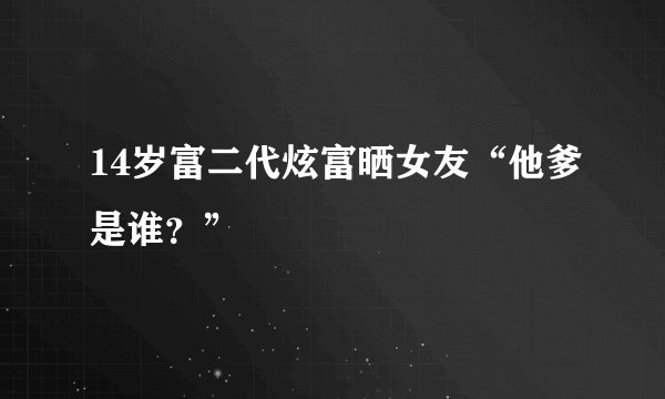 14岁富二代炫富晒女友“他爹是谁？”