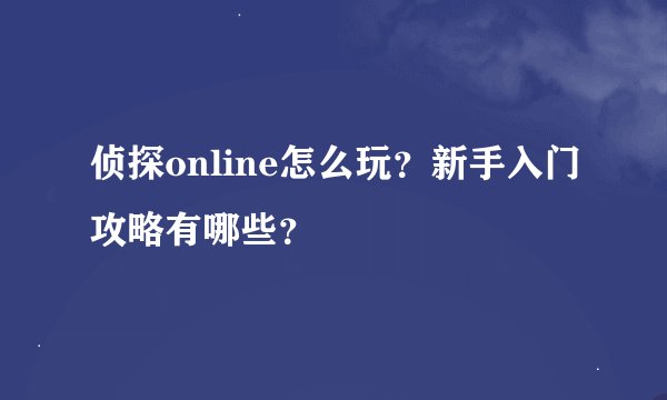 侦探online怎么玩？新手入门攻略有哪些？