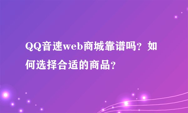 QQ音速web商城靠谱吗？如何选择合适的商品？