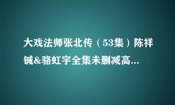 大戏法师张北传（53集）陈祥铖&骆虹宇全集未删减高清版免费下载