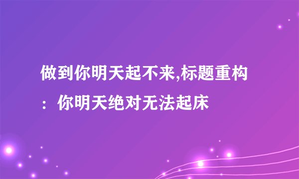 做到你明天起不来,标题重构：你明天绝对无法起床