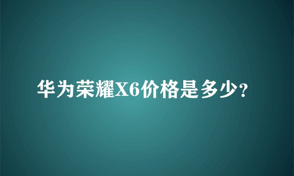 华为荣耀X6价格是多少?