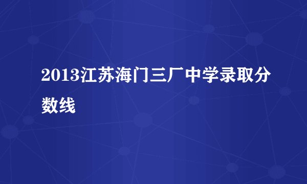2013江苏海门三厂中学录取分数线