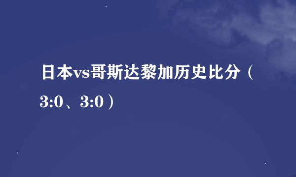 日本vs哥斯达黎加历史比分（3:0、3:0）