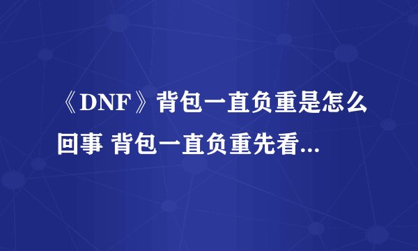 《DNF》背包一直负重是怎么回事 背包一直负重先看有没这东西