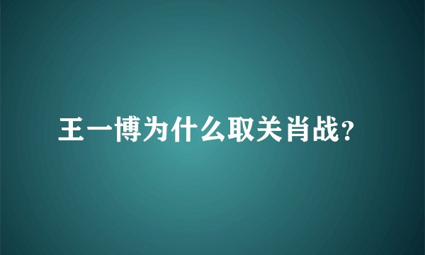 王一博为什么取关肖战？