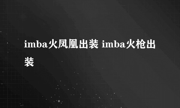 imba火凤凰出装 imba火枪出装