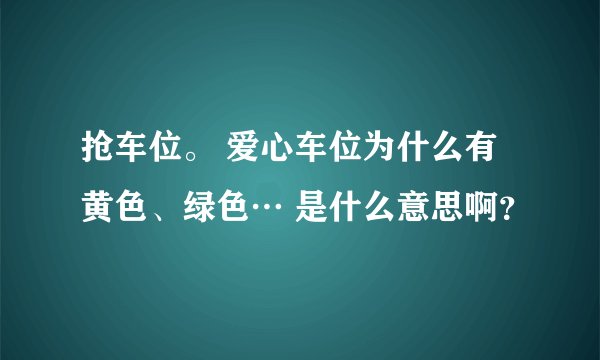 抢车位。 爱心车位为什么有黄色、绿色… 是什么意思啊？