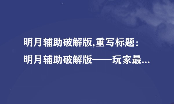 明月辅助破解版,重写标题：明月辅助破解版——玩家最爱的游戏助手